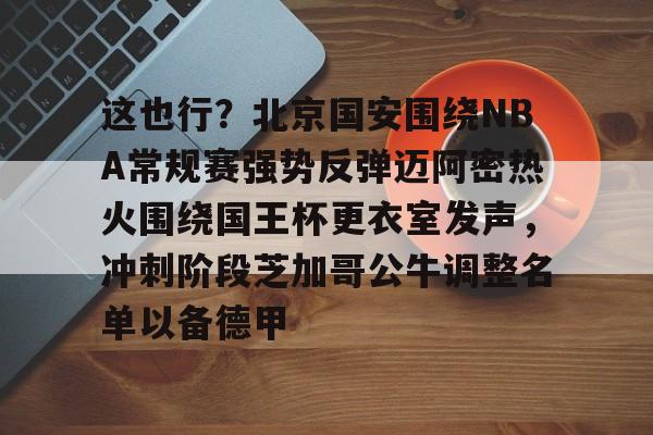 万博官网入口-这也行？北京国安围绕NBA常规赛强势反弹迈阿密热火围绕国王杯更衣室发声，冲刺阶段芝加哥公牛调整名单以备德甲 